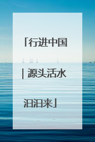 行进中国｜源头活水汩汩来