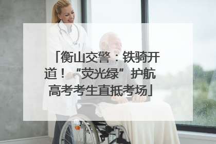 衡山交警：铁骑开道！“荧光绿”护航高考考生直抵考场