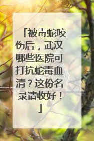 被毒蛇咬伤后，武汉哪些医院可打抗蛇毒血清？这份名录请收好！