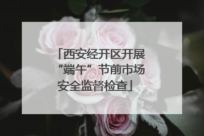 西安经开区开展“端午”节前市场安全监督检查