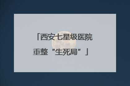 西安七星级医院重整“生死局”