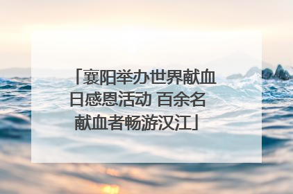 襄阳举办世界献血日感恩活动 百余名献血者畅游汉江