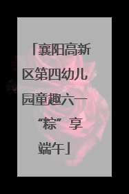 襄阳高新区第四幼儿园童趣六一 “粽”享端午