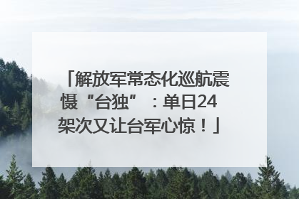 解放军常态化巡航震慑“台独”：单日24架次又让台军心惊！