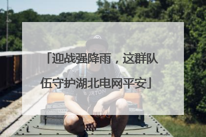 迎战强降雨，这群队伍守护湖北电网平安