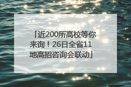 近200所高校等你来询！26日全省11地高招咨询会联动