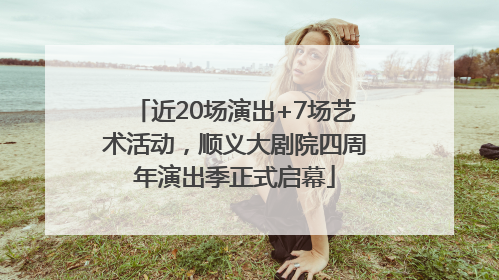 近20场演出+7场艺术活动，顺义大剧院四周年演出季正式启幕