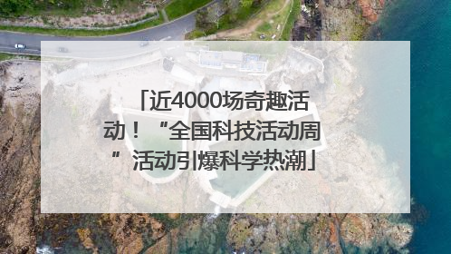 近4000场奇趣活动！“全国科技活动周”活动引爆科学热潮