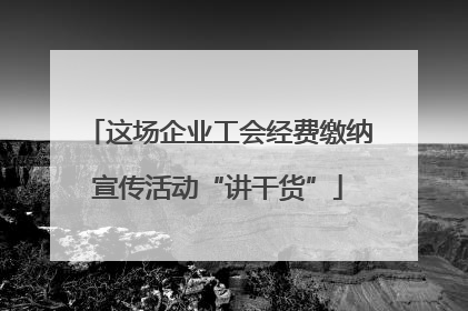 这场企业工会经费缴纳宣传活动“讲干货”