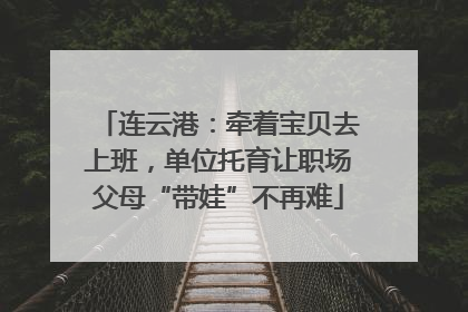 连云港：牵着宝贝去上班，单位托育让职场父母“带娃”不再难