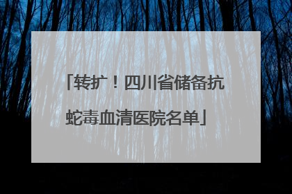 转扩！四川省储备抗蛇毒血清医院名单