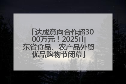 达成意向合作超3000万元！2025山东省食品、农产品外贸优品购物节闭幕