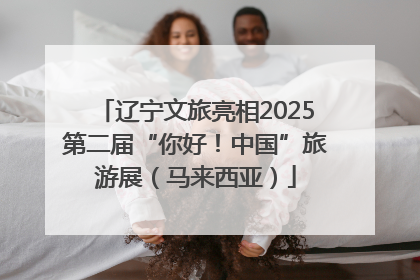 辽宁文旅亮相2025第二届“你好！中国”旅游展（马来西亚）