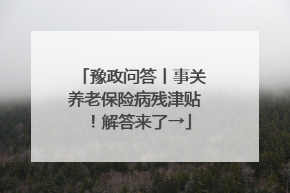 豫政问答丨事关养老保险病残津贴！解答来了→