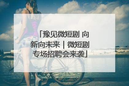 豫见微短剧 向新向未来｜微短剧专场招聘会来袭