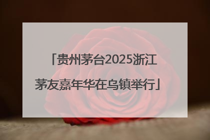 贵州茅台2025浙江茅友嘉年华在乌镇举行
