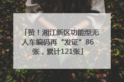 赞！湘江新区功能型无人车编码再“发证”86张，累计121张