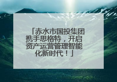 赤水市国投集团携手思格特，开启资产运营管理智能化新时代！