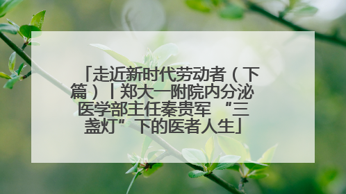 走近新时代劳动者（下篇）丨郑大一附院内分泌医学部主任秦贵军 “三盏灯”下的医者人生