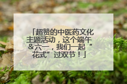 超赞的中医药文化主题活动，这个端午＆六一，我们一起“花式”过双节！
