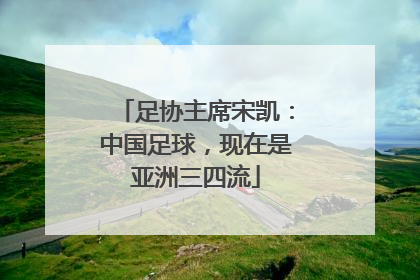 足协主席宋凯：中国足球，现在是亚洲三四流