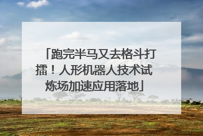 跑完半马又去格斗打擂！人形机器人技术试炼场加速应用落地