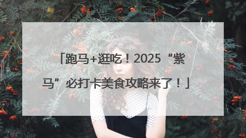 跑马+逛吃！2025“紫马”必打卡美食攻略来了！