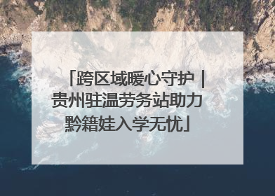 跨区域暖心守护｜贵州驻温劳务站助力黔籍娃入学无忧
