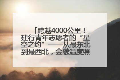 跨越4000公里！建行青年志愿者的“星空之约”——从最东北到最西北，金融温度照亮“星星的孩子”