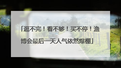 逛不完！看不够！买不停！渔博会最后一天人气依然爆棚