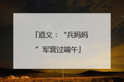 遵义：“兵妈妈”军营过端午