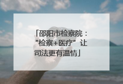 邵阳市检察院：“检察+医疗”让司法更有温情