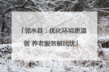 邻水县：优化环境更温馨 养老服务解民忧