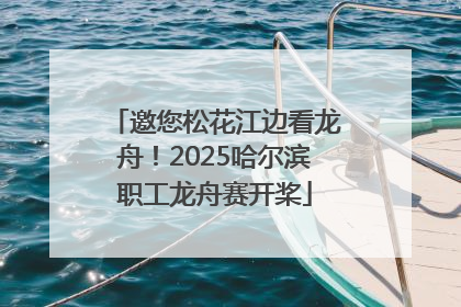 邀您松花江边看龙舟！2025哈尔滨职工龙舟赛开桨