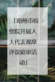 邓州市检察院开展人大代表观摩评议庭审活动