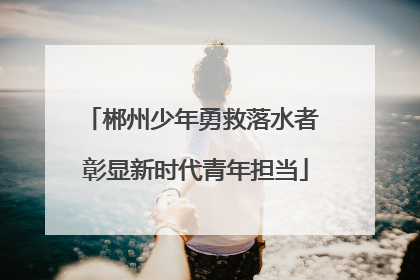 郴州少年勇救落水者 彰显新时代青年担当