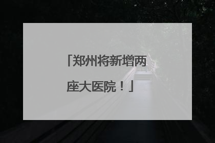 郑州将新增两座大医院！
