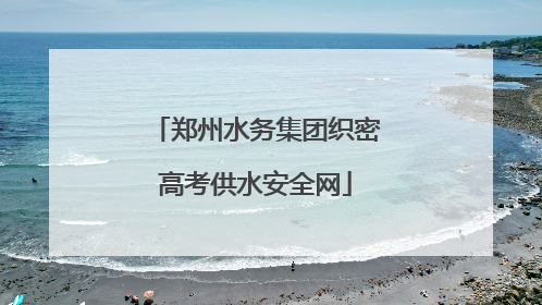 郑州水务集团织密高考供水安全网