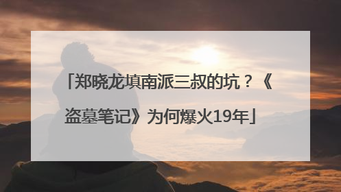 郑晓龙填南派三叔的坑？《盗墓笔记》为何爆火19年