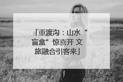 重渡沟：山水“盲盒”惊喜开 文旅融合引客来