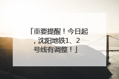 重要提醒！今日起，沈阳地铁1、2 号线有调整！