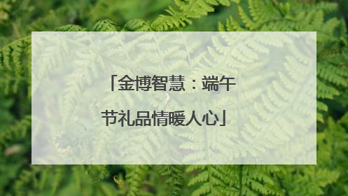 金博智慧：端午节礼品情暖人心