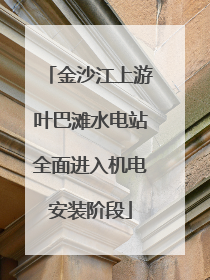 金沙江上游叶巴滩水电站全面进入机电安装阶段