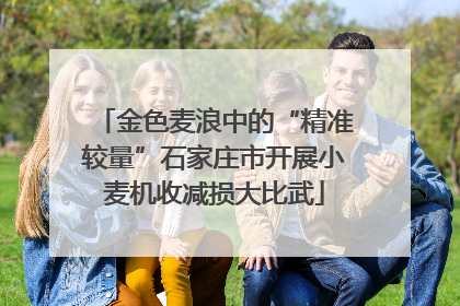 金色麦浪中的“精准较量”石家庄市开展小麦机收减损大比武