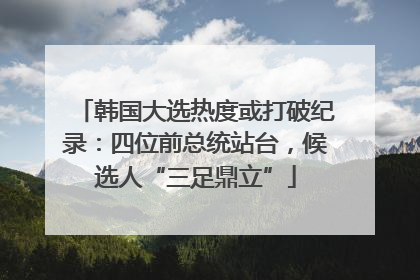 韩国大选热度或打破纪录：四位前总统站台，候选人“三足鼎立”