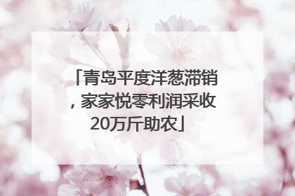 青岛平度洋葱滞销，家家悦零利润采收20万斤助农