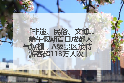 非遗、民俗、文博……端午假期首日成都人气爆棚，A级景区接待游客超113万人次