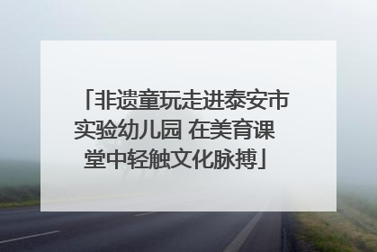 非遗童玩走进泰安市实验幼儿园 在美育课堂中轻触文化脉搏
