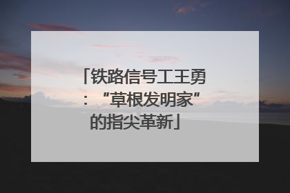 铁路信号工王勇：“草根发明家”的指尖革新