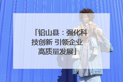铅山县：强化科技创新 引领企业高质量发展